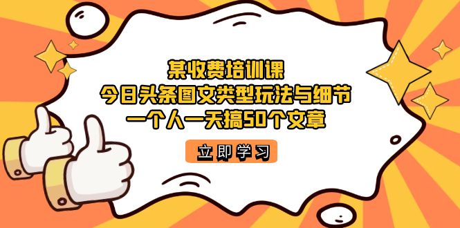 某收费培训课：今日头条账号图文玩法与细节，一个人一天搞50个文章-问小徐资源库