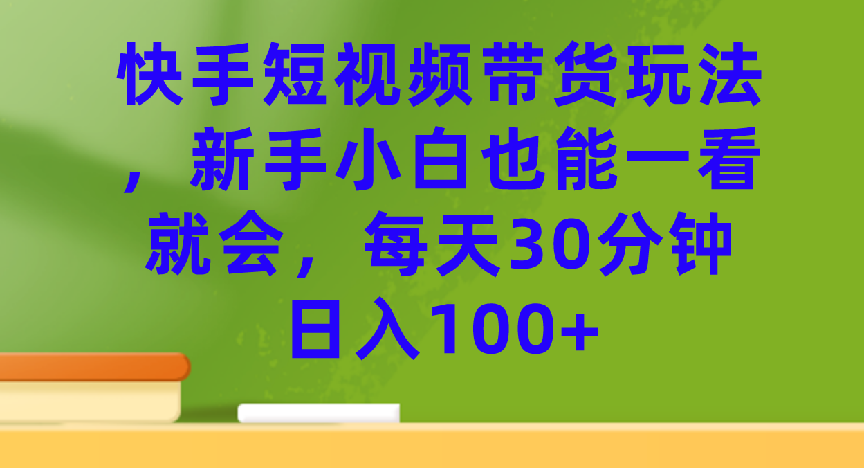 快手短视频带货玩法，新手小白也能一看就会，每天30分钟日入100+-问小徐资源库