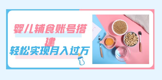 紧跟时代发展，婴儿辅食账号搭建，轻松实现月入过万（教程+素材）-问小徐资源库