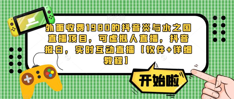 外面收费1980的抖音炎与水之国直播项目，可虚拟人直播，抖音报白，实时互动直播【软件+详细教程】-问小徐资源库