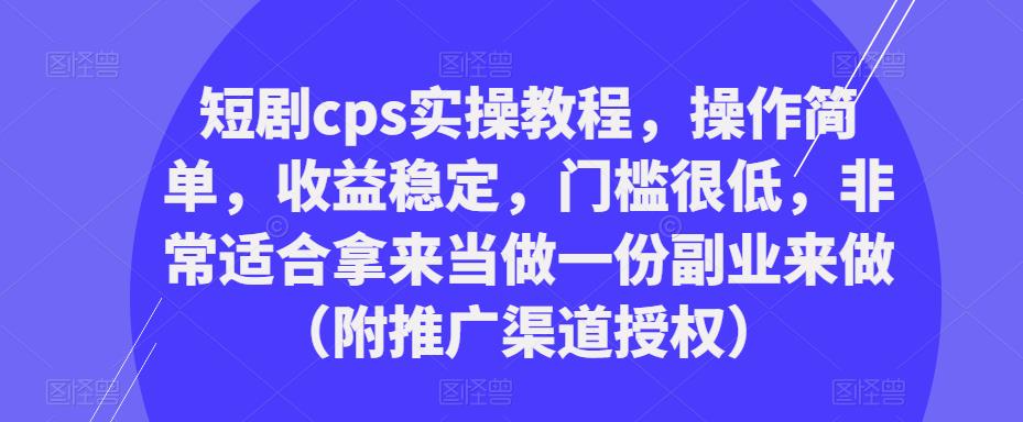 短剧cps实操教程，操作简单，收益稳定，门槛很低，非常适合拿来当做一份副业来做（附推广渠道授权）-问小徐资源库