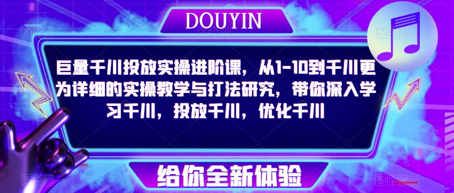 巨量千川投放实操进阶课，从1-10到千川更为详细的实操教学与打法研究，带你深入学习千川，投放千川，优化千川-问小徐资源库