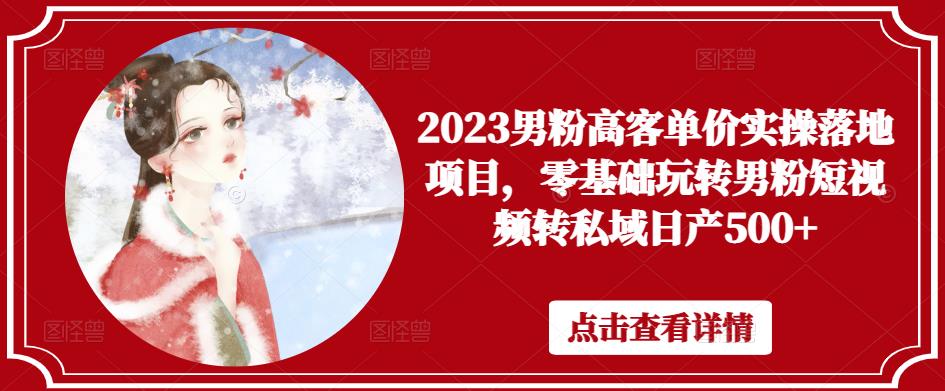 2023男粉高客单价实操落地项目，零基础玩转男粉短视频转私域日产500+-问小徐资源库