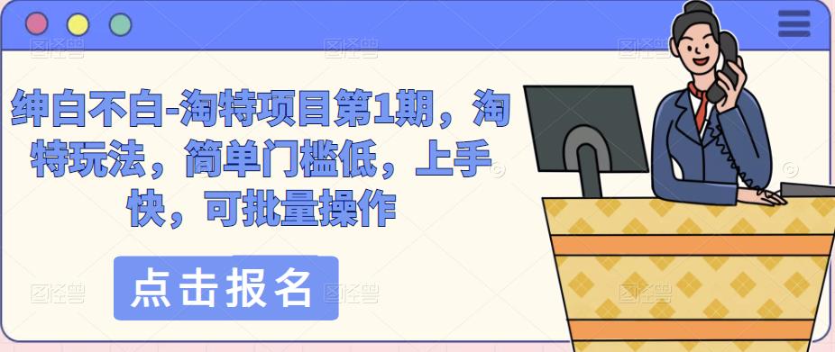 绅白不白-淘特项目第1期，淘特玩法，简单门槛低，上手快，可批量操作-问小徐资源库