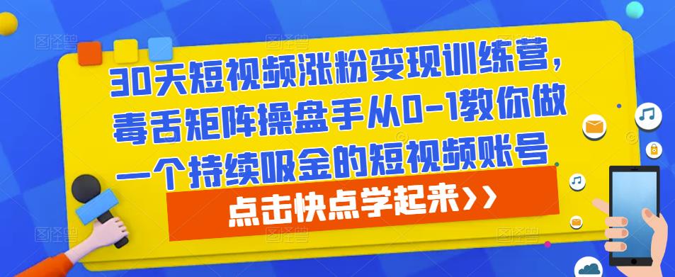 30天短视频涨粉变现训练营，毒舌矩阵操盘手从0-1教你做一个持续吸金的短视频账号-问小徐资源库