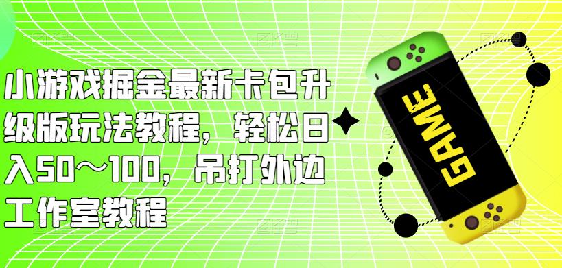 小游戏掘金最新卡包升级版玩法教程，轻松日入50～100，吊打外边工作室教程-问小徐资源库