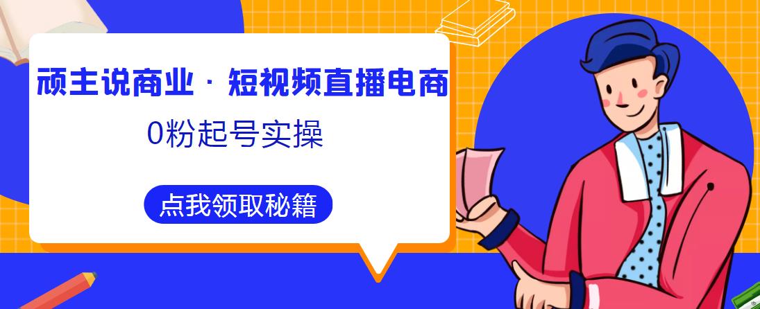 顽主说商业·短视频直播电商0粉起号实操，超800分钟超强实操干活，高效时间、快速落地拿成果-问小徐资源库