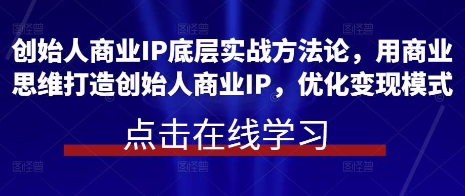 创始人商业IP底层实战方法论，用商业思维打造创始人商业IP，优化变现模式-问小徐资源库