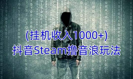 抖音Steam撸音浪玩法，挂机一天收入1000+不露脸 不说话 不封号 社恐人群福音-问小徐资源库