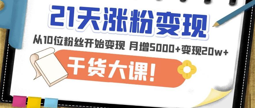 21天精准涨粉变现干货大课：从10位粉丝开始变现月增5000+变现20w+-问小徐资源库