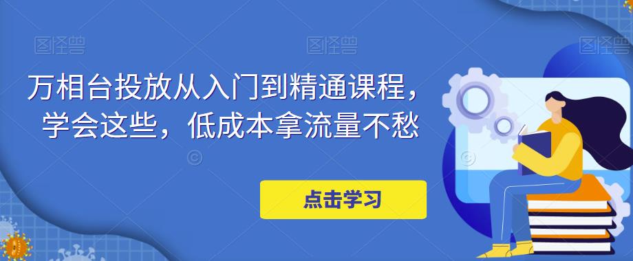万相台投放从入门到精通课程，学会这些，低成本拿流量不愁-问小徐资源库