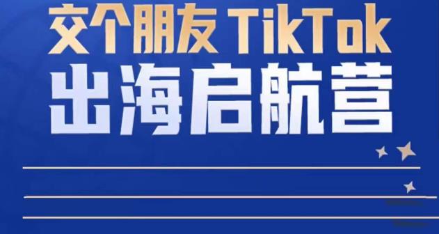 TikTok商家出海启航营：教你TikTok跨境电商的底层逻辑，即使是零基础的你也可以快速上手-问小徐资源库