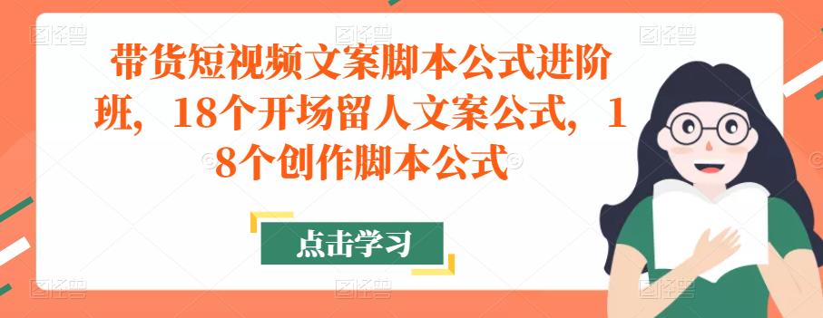 带货短视频文案脚本公式进阶班，18个开场留人文案公式，18个创作脚本公式-问小徐资源库