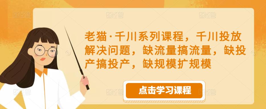 老猫·千川系列课程，千川投放解决问题，缺流量搞流量，缺投产搞投产，缺规模扩规模-问小徐资源库