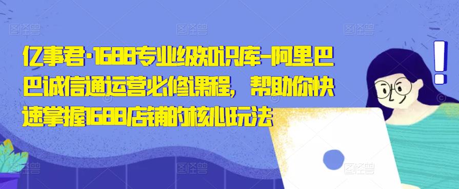 亿事君·1688专业级知识库-阿里巴巴诚信通运营必修课程，帮助你快速掌握1688店铺的核心玩法-问小徐资源库