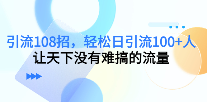 引流108招，轻松日引流100+人，让天下没有难搞的流量-问小徐资源库