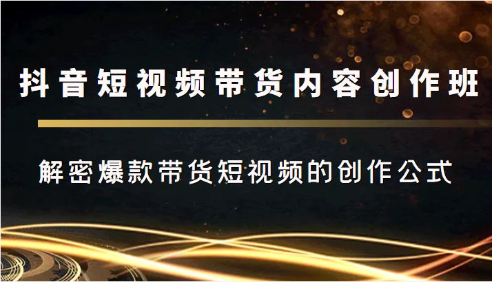 抖音短视频带货内容创作班，解密爆款带货短视频的创作公式-问小徐资源库