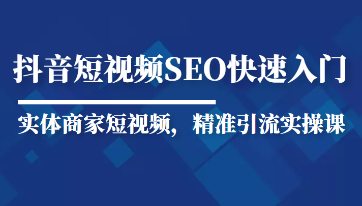 抖音短视频Seo搜索排名优化新手快速入门教程，实体商家短视频，精准引流实操课-问小徐资源库