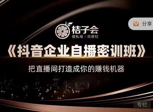 桔子会《抖音企业自播密训班》，把直播间打造成你的赚钱机器-问小徐资源库