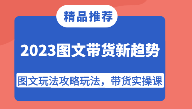 2023图文带货新趋势，图文玩法攻略玩法，带货实操课！-问小徐资源库