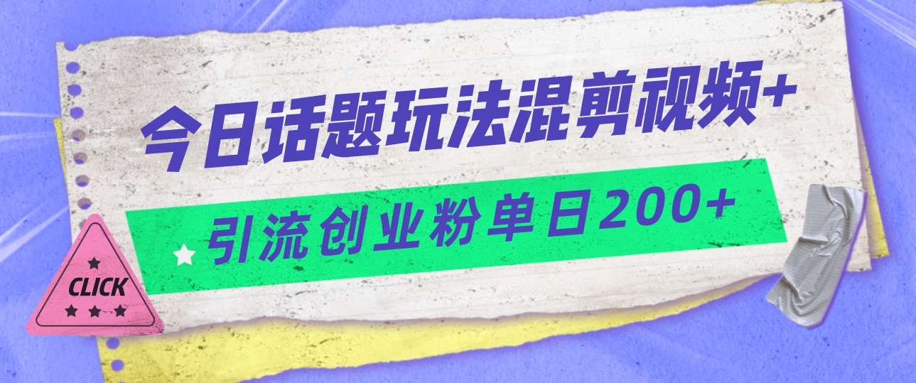 今日话题混剪玩法引流创业粉，小白可以轻松上手，单日引流200+-问小徐资源库