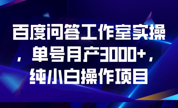 百度问答工作室实操，单号月产3000+，纯小白操-问小徐资源库