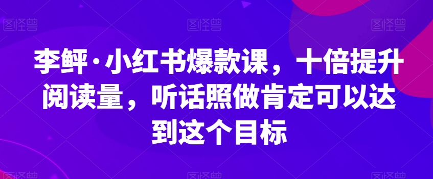 李鲆·小红书爆款课，十倍提升阅读量，听话照做肯定可以达到这个目标-问小徐资源库