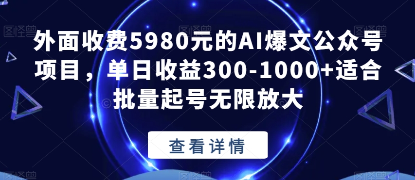 外面收费5980元的AI爆文公众号项目，单日收益300-1000+适合批量起号无限放大【揭秘】-问小徐资源库