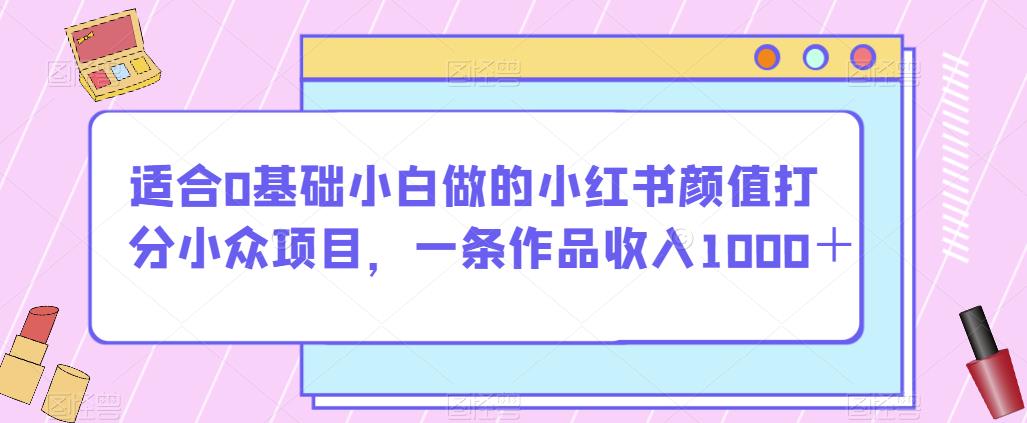 适合0基础小白做的小红书颜值打分小众项目，一条作品收入1000＋【揭秘】-问小徐资源库