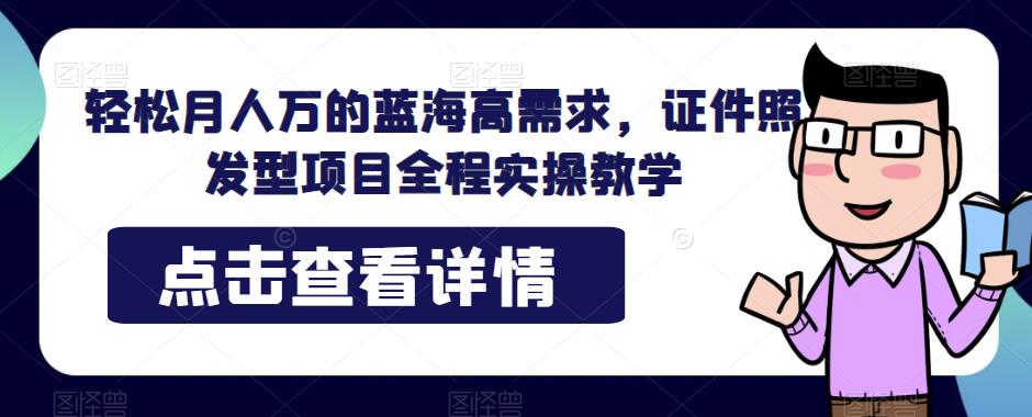 轻松月人万的蓝海高需求，证件照发型项目全程实操教学【揭秘】-问小徐资源库