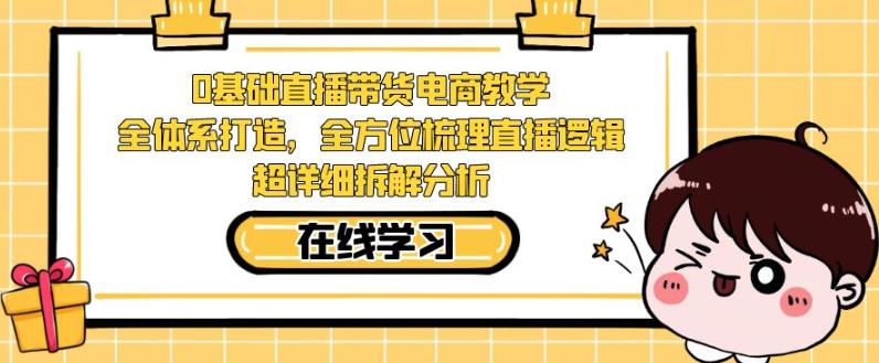 零基础直播带货电商教学，全方位梳理直播逻辑，超详细拆解分析-问小徐资源库