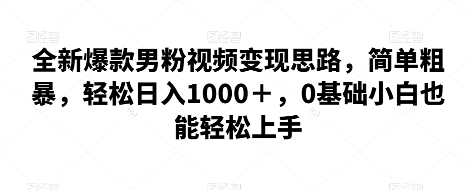 全新爆款男粉视频变现思路，简单粗暴，轻松日入1000＋，0基础小白也能轻松上手-问小徐资源库