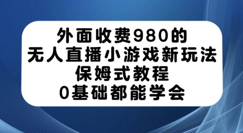 外面收费980的无人直播小游戏新玩法，保姆式教程，0基础都能学会【揭秘】-问小徐资源库