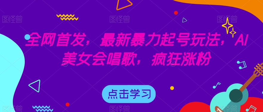 全网首发，最新暴力起号玩法，AI美女会唱歌，疯狂涨粉【揭秘】-问小徐资源库