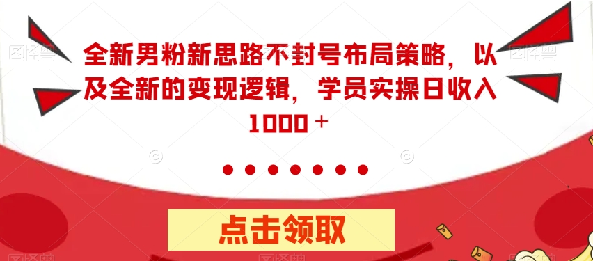 全新男粉新思路不封号布局策略，以及全新的变现逻辑，实操日收入1000＋【揭秘】-问小徐资源库