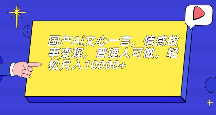 国产Ai文心一言，情感故事变现，普通人可做，轻松月入10000+【揭秘】-问小徐资源库