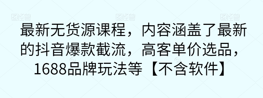最新无货源课程，内容涵盖了最新的抖音爆款截流，高客单价选品，1688品牌玩法等【不含软件】-问小徐资源库