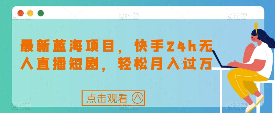 最新蓝海项目，快手24h无人直播短剧，轻松月入过万【揭秘】-问小徐资源库