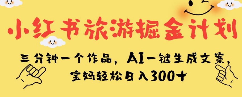 小红书旅游掘金计划，三分钟一个作品，AI一键生成文案，宝妈轻松日入300+【揭秘】-问小徐资源库