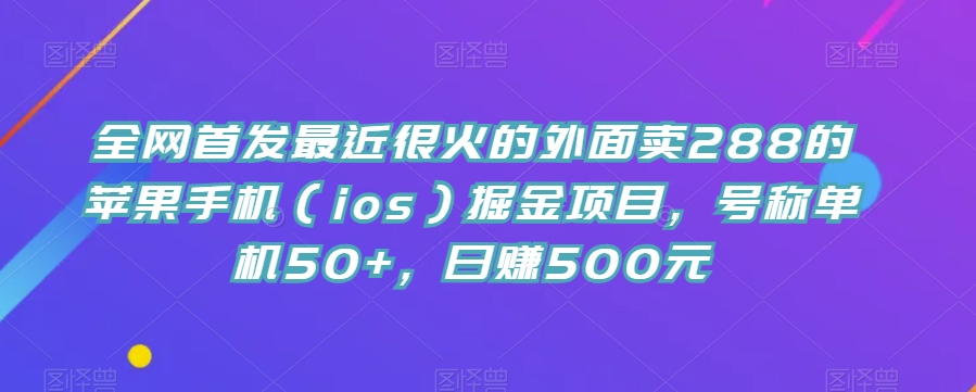 全网首发最近很火的外面卖288的苹果手机（ios）掘金项目，号称单机50+，日赚500元【揭秘】-问小徐资源库