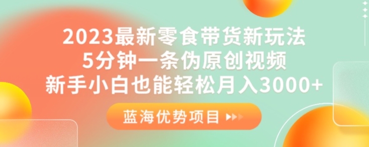 2023最新零食带货新玩法，5分钟一条伪原创视频，新手小白也能轻松月入3000+【揭秘】-问小徐资源库