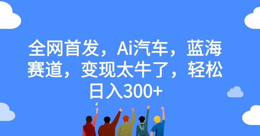 全网首发，Ai汽车，蓝海赛道，变现太牛了，轻松日入300+【揭秘】-问小徐资源库