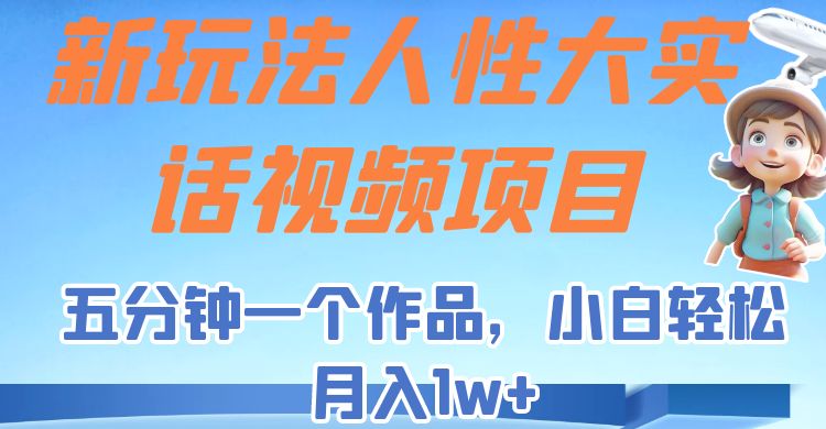 新玩法人性大实话视频项目，五分钟一个作品，小白轻松月入1w+！-问小徐资源库