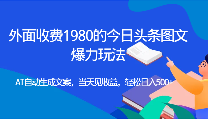 外面收费1980的今日头条图文爆力玩法,AI自动生成文案，当天见收益，轻松日入500+-问小徐资源库