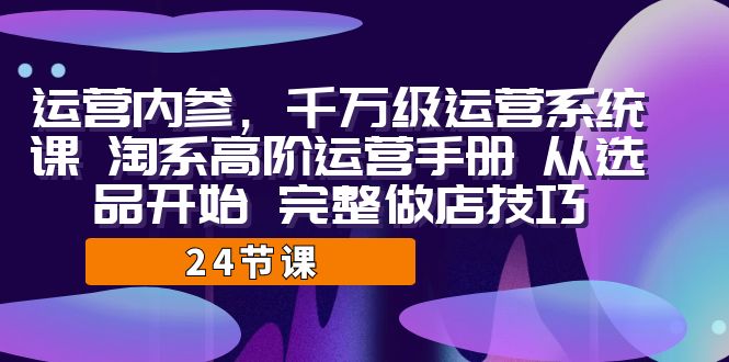 运营·内参 千万级·运营系统课 淘系高阶运营手册 从选品开始 完整做店技巧-问小徐资源库