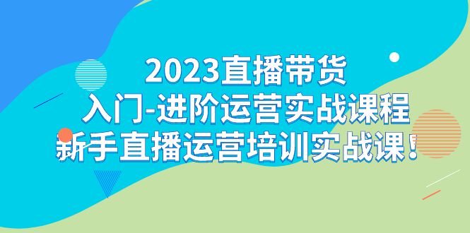 2023直播带货入门-进阶运营实战课程：新手直播运营培训实战课-问小徐资源库