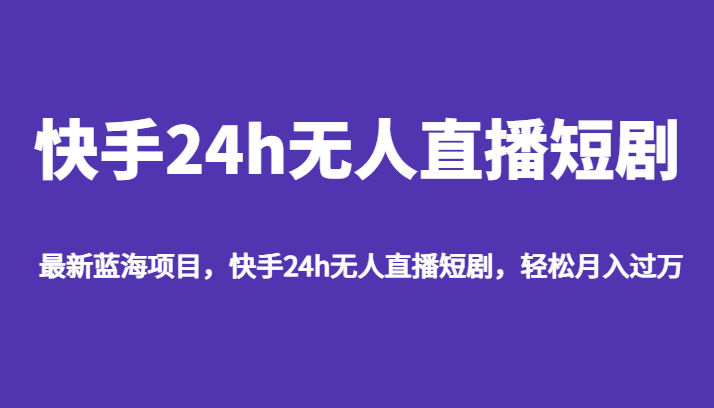 最新蓝海项目，快手24h无人直播短剧，轻松月入过万-问小徐资源库