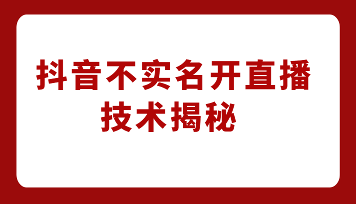 外卖收费1980元的抖音不实名开直播技术，方法揭秘！-问小徐资源库