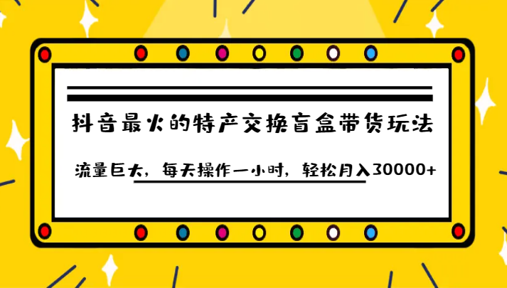 抖音目前最火的特产交换盲盒带货玩法流量巨大，每天操作一小时，轻松月入30000+-问小徐资源库