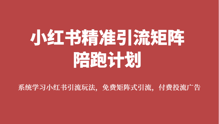 小红书精准引流矩阵陪跑计划，系统学习小红书引流玩法，免费矩阵式引流，付费投流广告-问小徐资源库